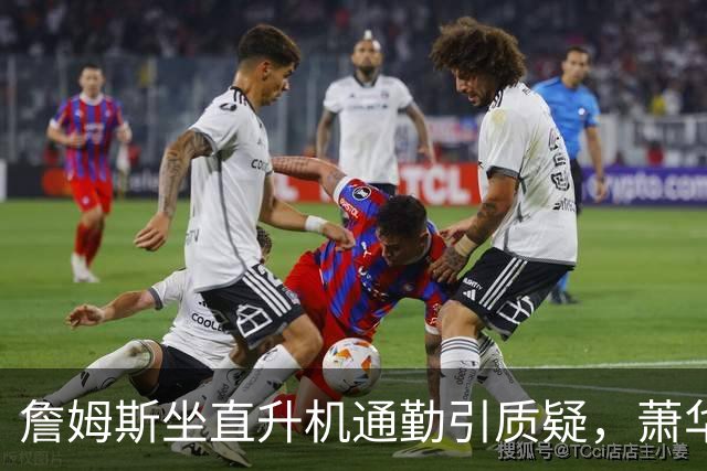 詹姆斯坐直升机通勤引质疑，萧华回应：球队没掺和就没问题